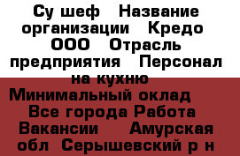 Су-шеф › Название организации ­ Кредо, ООО › Отрасль предприятия ­ Персонал на кухню › Минимальный оклад ­ 1 - Все города Работа » Вакансии   . Амурская обл.,Серышевский р-н